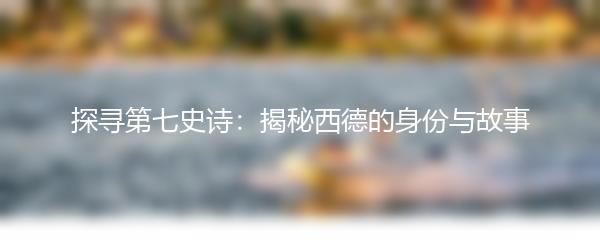 探寻第七史诗：揭秘西德的身份与故事