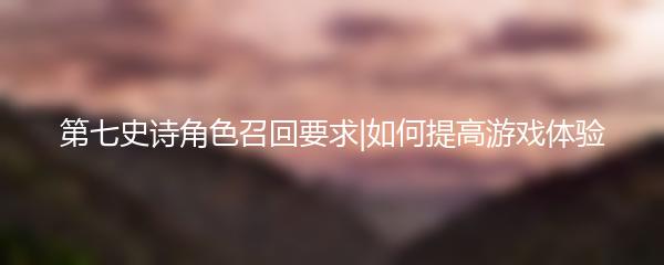 第七史诗角色召回要求|如何提高游戏体验