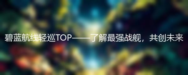 碧蓝航线轻巡TOP——了解最强战舰，共创未来