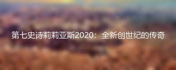 第七史诗莉莉亚斯2020：全新创世纪的传奇