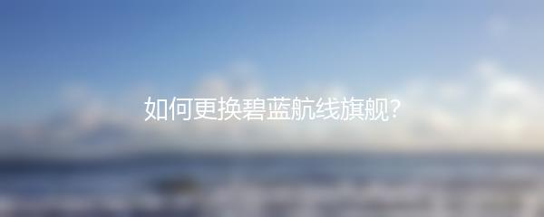 如何更换碧蓝航线旗舰？