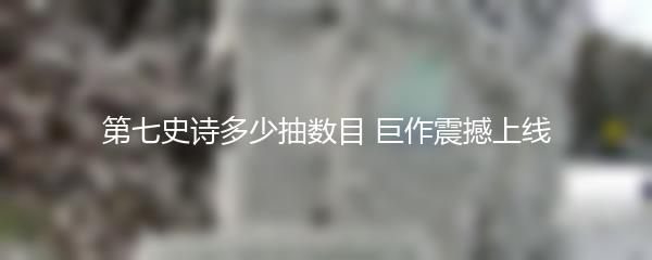 第七史诗多少抽数目 巨作震撼上线