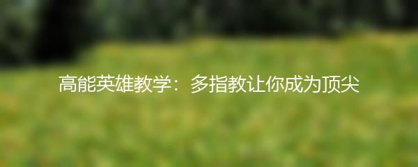 高能英雄教学：多指教让你成为顶尖