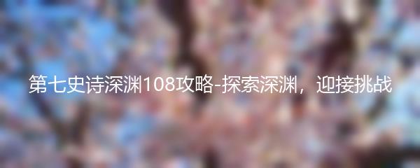 第七史诗深渊108攻略-探索深渊，迎接挑战