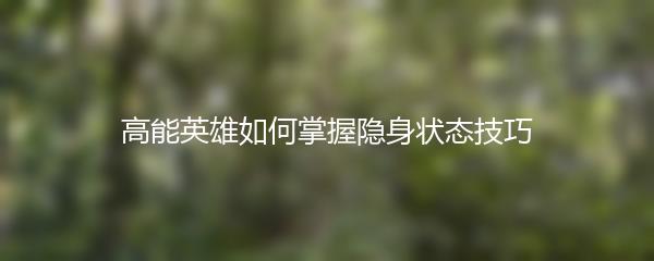 高能英雄如何掌握隐身状态技巧