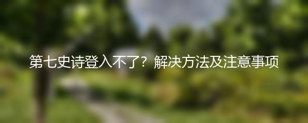 第七史诗登入不了？解决方法及注意事项