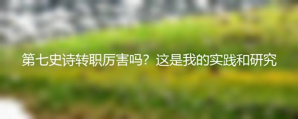 第七史诗转职厉害吗？这是我的实践和研究