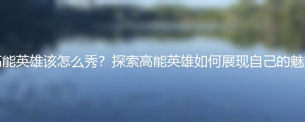 高能英雄该怎么秀？探索高能英雄如何展现自己的魅力