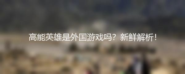 高能英雄是外国游戏吗？新鲜解析！