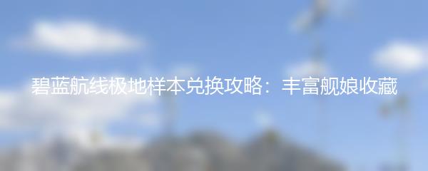 碧蓝航线极地样本兑换攻略：丰富舰娘收藏