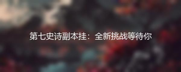 第七史诗副本挂：全新挑战等待你