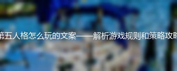 第五人格怎么玩的文案——解析游戏规则和策略攻略