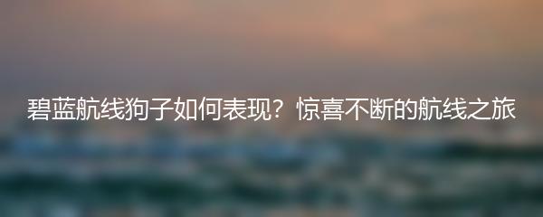 碧蓝航线狗子如何表现？惊喜不断的航线之旅