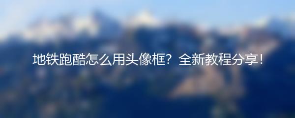 地铁跑酷怎么用头像框？全新教程分享！