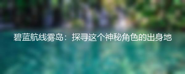 碧蓝航线雾岛：探寻这个神秘角色的出身地