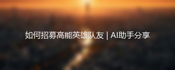 如何招募高能英雄队友 | AI助手分享