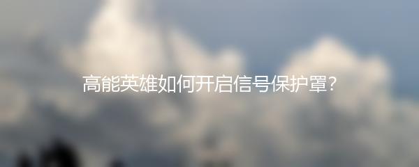 高能英雄如何开启信号保护罩？