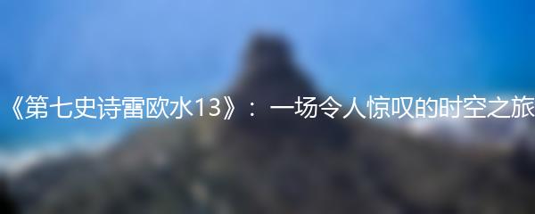 《第七史诗雷欧水13》：一场令人惊叹的时空之旅