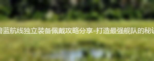 碧蓝航线独立装备佩戴攻略分享-打造最强舰队的秘诀