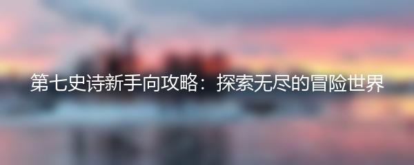 第七史诗新手向攻略：探索无尽的冒险世界