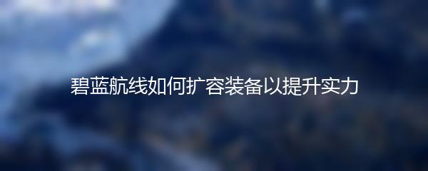 碧蓝航线如何扩容装备以提升实力