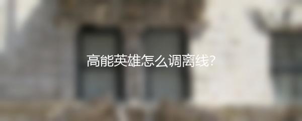 高能英雄怎么调离线？