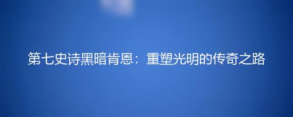 第七史诗黑暗肯恩：重塑光明的传奇之路