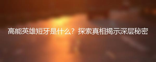 高能英雄短牙是什么？探索真相揭示深层秘密