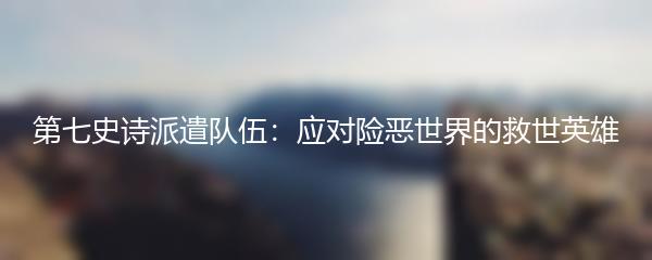 第七史诗派遣队伍：应对险恶世界的救世英雄