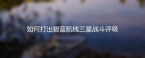 如何打出碧蓝航线三星战斗评级