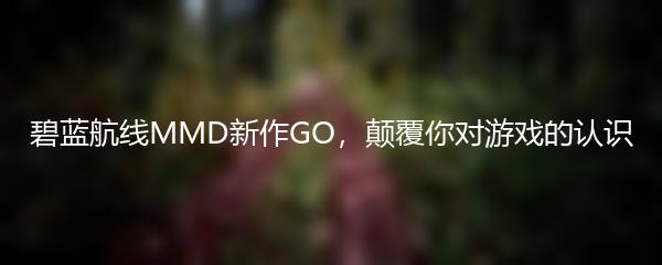 碧蓝航线MMD新作GO，颠覆你对游戏的认识