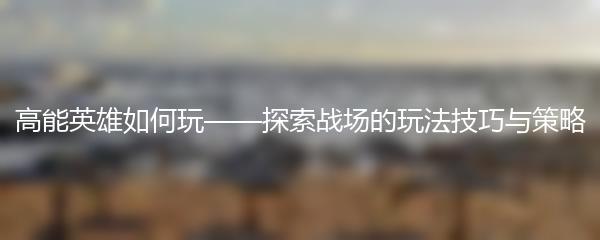 高能英雄如何玩——探索战场的玩法技巧与策略