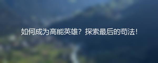 如何成为高能英雄？探索最后的苟法！