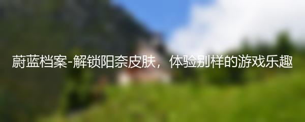 蔚蓝档案-解锁阳奈皮肤，体验别样的游戏乐趣