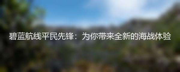 碧蓝航线平民先锋：为你带来全新的海战体验