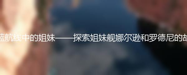 碧蓝航线中的姐妹——探索姐妹舰娜尔逊和罗德尼的故事