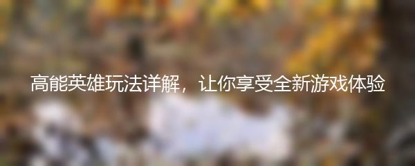 高能英雄玩法详解，让你享受全新游戏体验