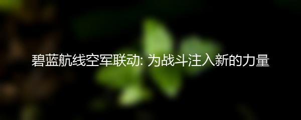 碧蓝航线空军联动: 为战斗注入新的力量