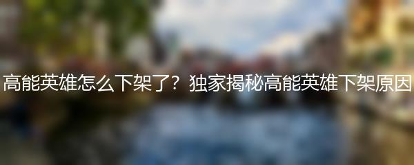 高能英雄怎么下架了？独家揭秘高能英雄下架原因