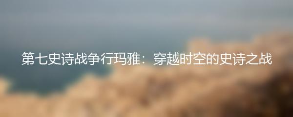 第七史诗战争行玛雅：穿越时空的史诗之战