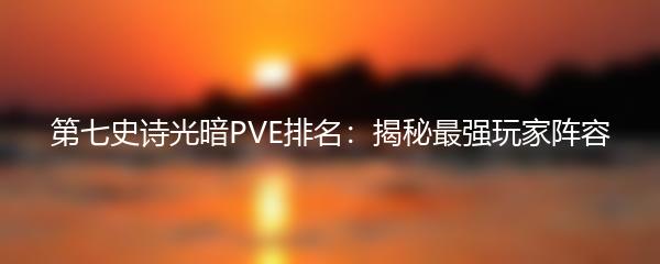 第七史诗光暗PVE排名：揭秘最强玩家阵容