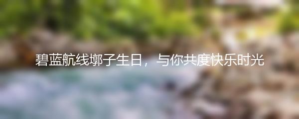 碧蓝航线墎子生日，与你共度快乐时光