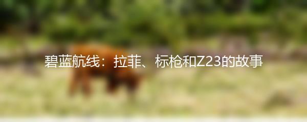 碧蓝航线：拉菲、标枪和Z23的故事