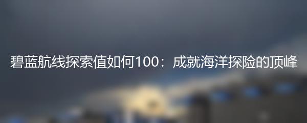 碧蓝航线探索值如何100：成就海洋探险的顶峰