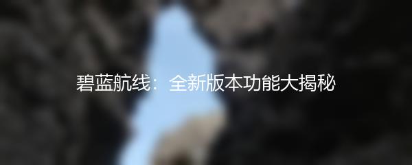 碧蓝航线：全新版本功能大揭秘