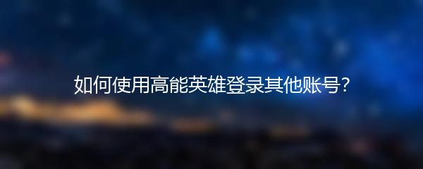 如何使用高能英雄登录其他账号？