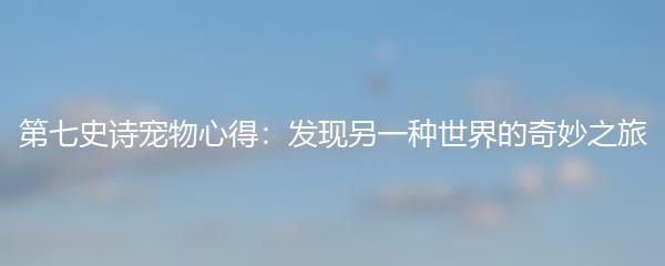 第七史诗宠物心得：发现另一种世界的奇妙之旅