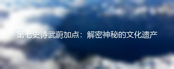 第七史诗武蔚加点：解密神秘的文化遗产