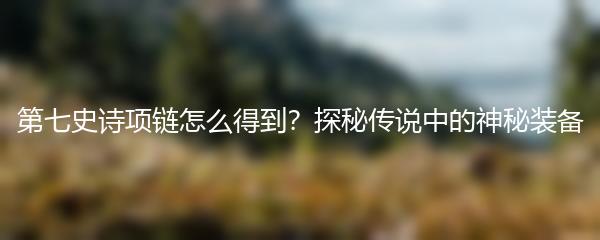 第七史诗项链怎么得到？探秘传说中的神秘装备