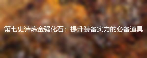 第七史诗炼金强化石：提升装备实力的必备道具